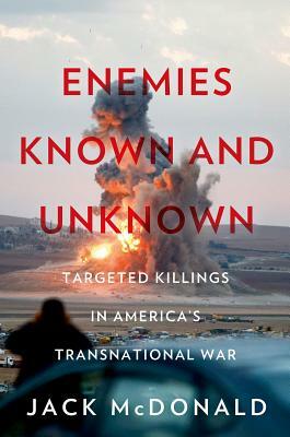 Enemies Known and Unknown: Targeted Killings in America's Transnational Wars by Jack McDonald