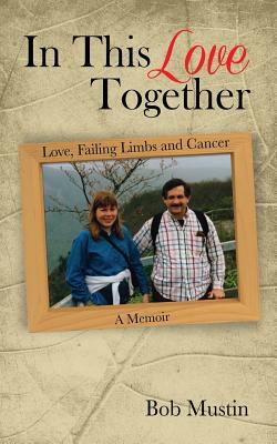 In This Love Together: Love, Failing Limbs and Cancer - A Memoir by Bob Mustin