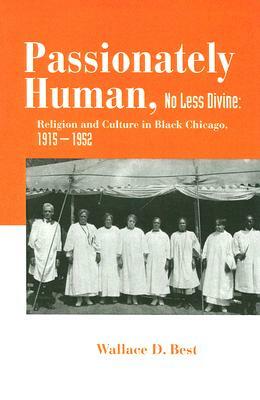 Passionately Human, No Less Divine: Religion and Culture in Black Chicago, 1915-1952 by Wallace D. Best