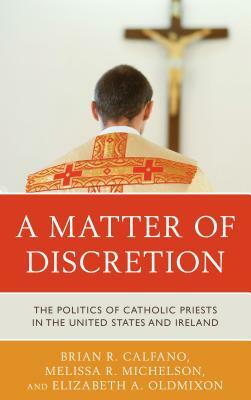 A Matter of Discretion: The Politics of Catholic Priests in the United States and Ireland by Elizabeth A. Oldmixon, Brian R. Calfano, Melissa R. Michelson