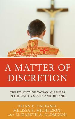 A Matter of Discretion: The Politics of Catholic Priests in the United States and Ireland by Melissa R. Michelson, Elizabeth A. Oldmixon, Brian R. Calfano