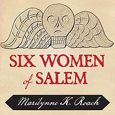 Six Women of Salem: The Untold Story of the Accused and Their Accusers in the Salem Witch Trials by Marilynne K. Roach