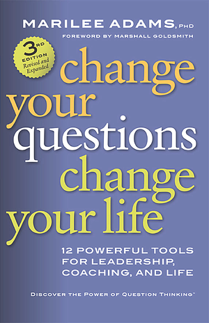 Change Your Questions, Change Your Life: 10 Powerful Tools for Life and Work by Marilee G. Adams