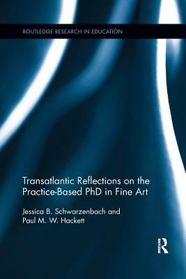 Transatlantic Reflections on the Practice-Based PhD in Fine Art by Jessica Schwarzenbach, Paul Hackett