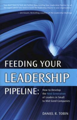 Feeding Your Leadership Pipeline: How to Develop the Next Generation of Leaders in Small to Mid-Sized Companies by Daniel Tobin