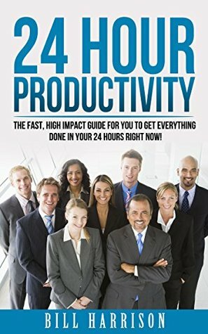 24 Hour Productivity: The Fast High Impact Guide for you to Get Everything Done in Your 24 hours Right Now! (Productivity Hacks, Habits, Time management, ... Productivity Improvement, Sleep, Goals) by Bill Harrison