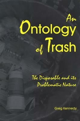 An Ontology of Trash: The Disposable and Its Problematic Nature by Greg Kennedy