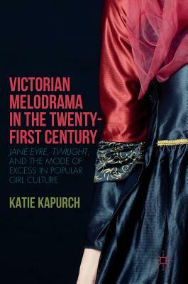 Victorian Melodrama in the Twenty-First Century: Jane Eyre, Twilight, and the Mode of Excess in Popular Girl Culture by Katie Kapurch