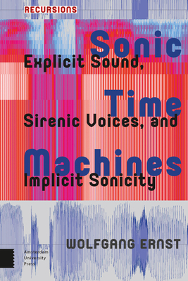 Sonic Time Machines: Explicit Sound, Sirenic Voices, and Implicit Sonicity by Wolfgang Ernst