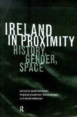 Ireland in Proximity: History, Gender and Space by Virginia Crossman, Scott Brewster, Fiona Becket, David Alderson