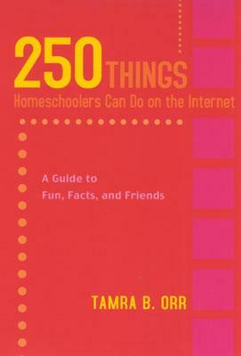 250 Things Homeschoolers Can Do on the Internet: A Guide to Fun, Facts, and Friends by Tamra Orr