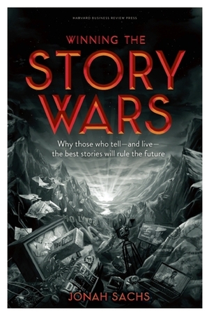 Winning the Story Wars: Why Those Who Tell (and Live) the Best Stories Will Rule the Future by Jonah Sachs
