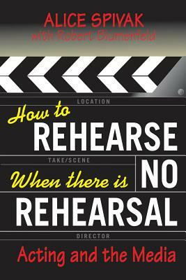 How to Rehearse When There Is No Rehearsal: Acting and the Media by Alice Spivak, Robert Blumenfeld