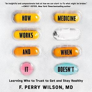 How Medicine Works and When it Doesn't: Learning Who to Trust to Get and Stay Healthy by F. Perry Wilson, F. Perry Wilson