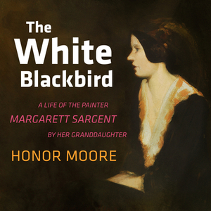The White Blackbird: A Life of the Painter Margarett Sargent by Her Granddaughter by Honor Moore