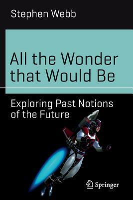 All the Wonder That Would Be: Exploring Past Notions of the Future by Stephen Webb