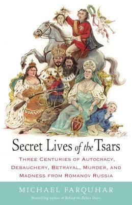 Secret Lives of the Tsars: Three Centuries of Autocracy, Debauchery, Betrayal, Murder, and Madness from Romanov Russia by Michael Farquhar