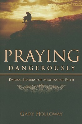 Praying Dangerously: Daring Prayers for Meaningful Faith by Gary Holloway