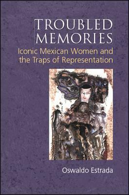 Troubled Memories: Iconic Mexican Women and the Traps of Representation by Oswaldo Estrada