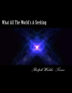 What All The World;s A-Seeking by Ralph Waldo Trine