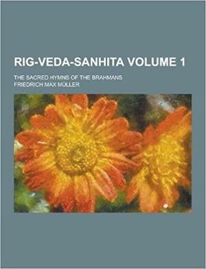Rig-Veda-Sanhita; the Sacred Hymns of the Brahmans Volume 1 by Friedrich Max Müller