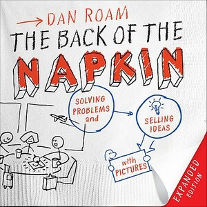 The Back of the Napkin: Solving Problems and Selling Ideas with Pictures by Dan Roam