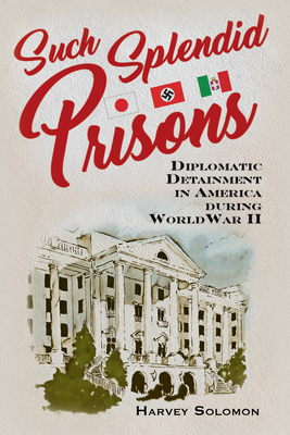 Such Splendid Prisons: Diplomatic Detainment in America During World War II by Harvey Solomon