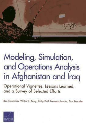 Modeling, Simulation, and Operations Analysis in Afghanistan and Iraq: Operational Vignettes, Lessons Learned, and a Survey of Selected Efforts by Walter L. Perry, Ben Connable, Abby Doll