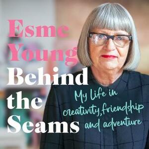 Behind the Seams: My Life in Creativity, Friendship and Adventure by Esme Young