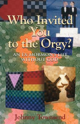 Who Invited You to the Orgy?: An Ex-Mormon's Life without God by Johnny Townsend