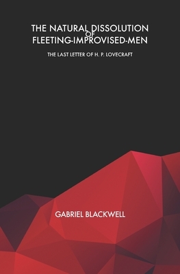 The Natural Dissolution of Fleeting-Improvised-Men: The Last Letter of H. P. Lovecraft by Gabriel Blackwell