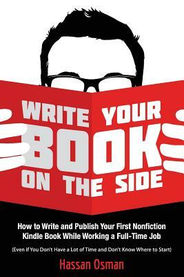 Write Your Book on the Side: How to Write and Publish Your First Nonfiction Kindle Book While Working a Full-Time Job (Even If You Don't Have a Lot by Hassan Osman