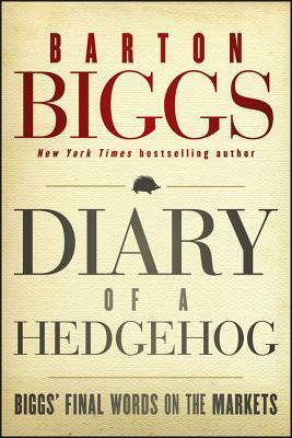 Diary of a Hedgehog: Biggs' Final Words on the Markets by Barton Biggs