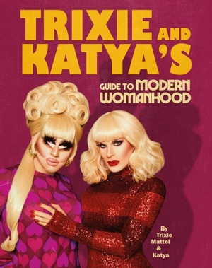 Trixie and Katya's Guide to Modern Womanhood by Katya, Trixie Mattel