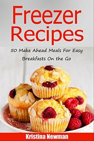 Freezer Recipes: 50 Make Ahead Meals For Easy Breakfasts on the Go (Freezer Meals, Freezer Recipes, Freezer Cooking, Easy Breakfast Recipes,, Make Ahead, Slow Cooker, Quick and Easy Cookbook) by Kristina Newman