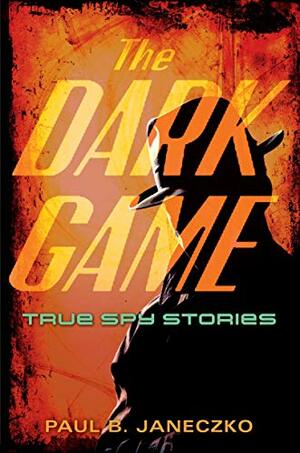 The Dark Game: True Spy Stories from Invisible Ink to CIA Moles by Paul B. Janeczko