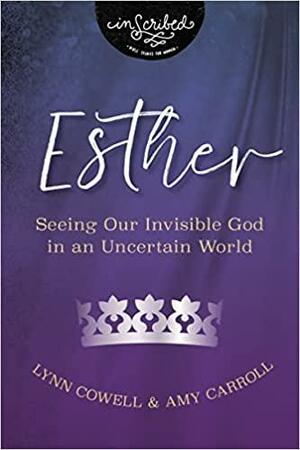 Esther: Seeing Our Invisible God in an Uncertain World by Amy Carroll, Amy Carroll, Lynn Cowell, Lynn Cowell
