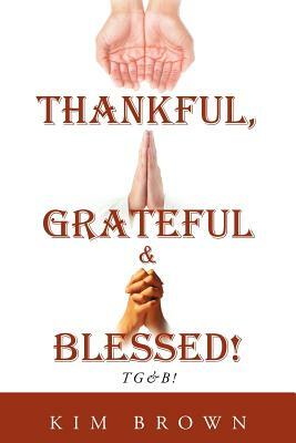 Thankful, Grateful & Blessed! Tg&b! by Kim Brown