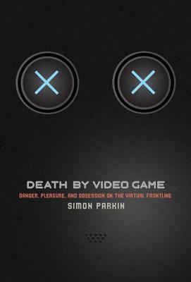 Death by Video Game: Danger, Pleasure, and Obsession on the Virtual Frontline by Simon Parkin