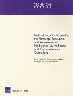 Methodology for Improving the Planning, Execution, and Assessment of Intelligence, Surveillance, and Reconnaissance Operations by Carl Rhodes, Sherrill Lingel, Amado Cordova