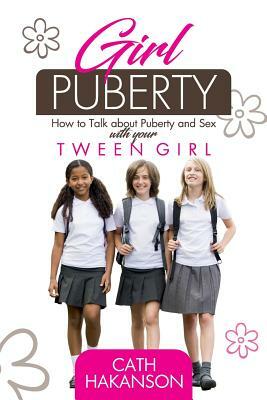 Girl Puberty: How to Talk about Puberty and Sex with your Tween Girl by Cath Hakanson