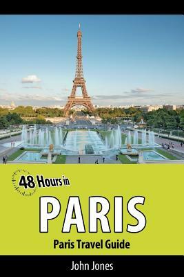 48 Hours in Paris: Paris Travel Guide by John Jones