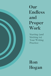 Our Endless and Proper Work: Starting (and Sticking To) Your Writing Practice by Ron Hogan