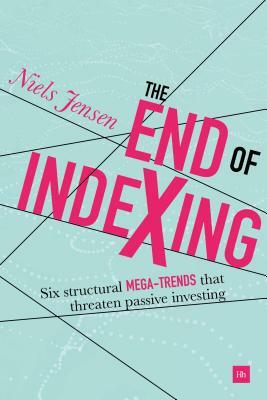 The End of Indexing: Six Structural Mega-Trends That Threaten Passive Investing by Niels Jensen