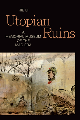 Utopian Ruins: A Memorial Museum of the Mao Era by Jie Li