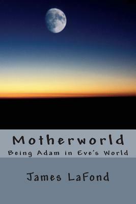 Motherworld: Being Adam in Eve by James LaFond