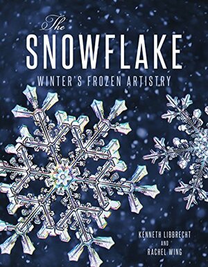 The Snowflake: Winter's Frozen Artistry by Kenneth Libbrecht