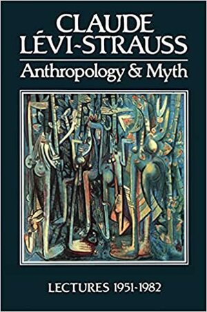 Anthropology and Myth: Lectures, 1951-82 by Claude Lévi-Strauss