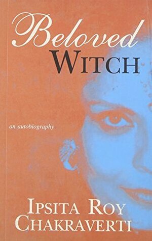 Beloved Witch: An Autiobiography by Ipsita Roy Chakraverti