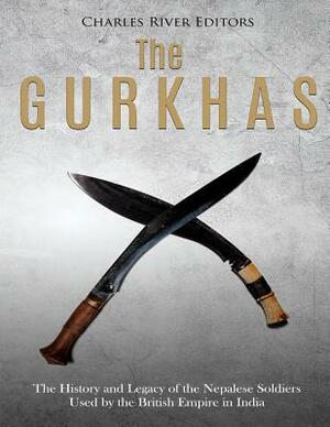 The Gurkhas: The History and Legacy of the Nepalese Soldiers Used by the British Empire in India by Charles River Editors